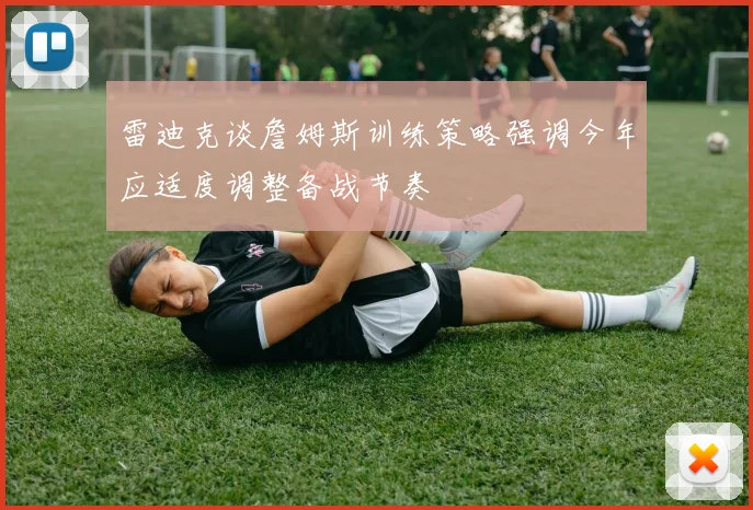 雷迪克谈詹姆斯训练策略强调今年应适度调整备战节奏