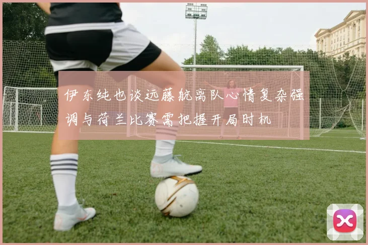 伊东纯也谈远藤航离队心情复杂强调与荷兰比赛需把握开局时机