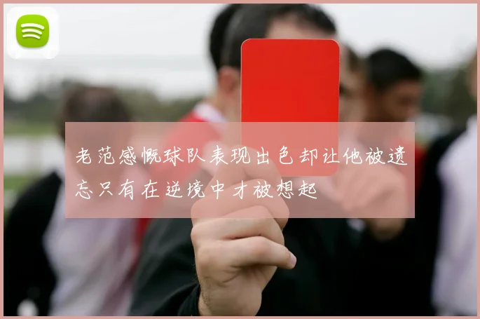 老范感慨球队表现出色却让他被遗忘只有在逆境中才被想起