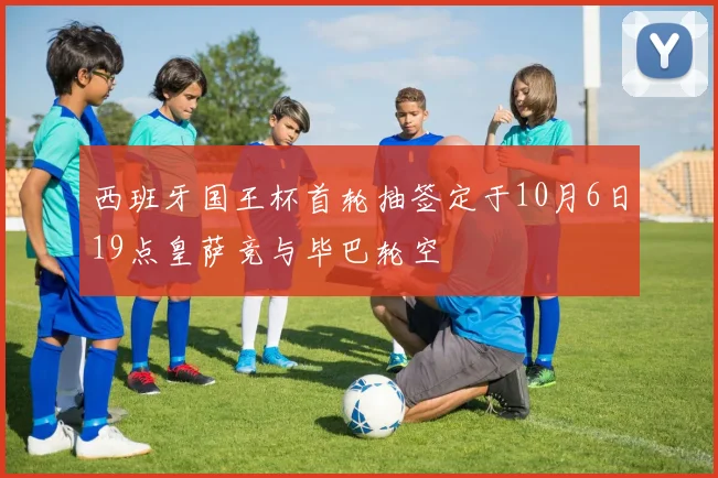 西班牙国王杯首轮抽签定于10月6日19点皇萨竞与毕巴轮空