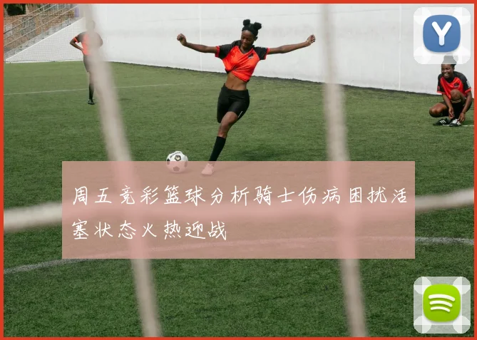 周五竞彩篮球分析骑士伤病困扰活塞状态火热迎战
