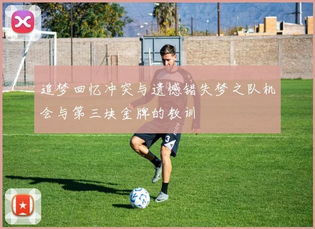 追梦回忆冲突与遗憾错失梦之队机会与第三块金牌的教训