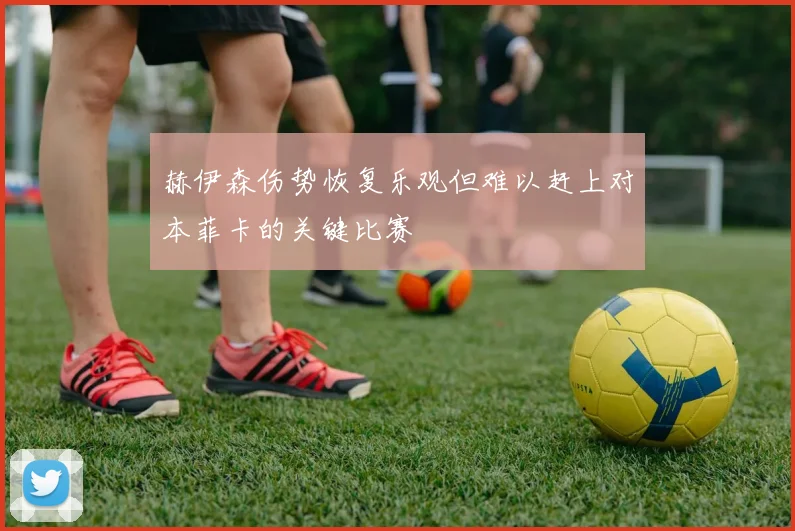 赫伊森伤势恢复乐观但难以赶上对本菲卡的关键比赛