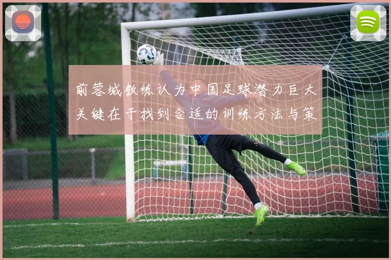 前蓉城教练认为中国足球潜力巨大关键在于找到合适的训练方法与策略