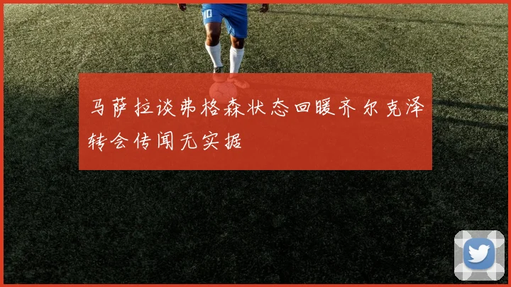 马萨拉谈弗格森状态回暖齐尔克泽转会传闻无实据