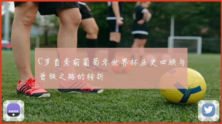 C罗首秀前葡萄牙世界杯历史回顾与晋级之路的转折