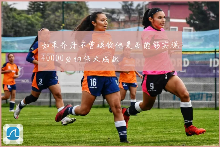 如果乔丹不曾退役他是否能够实现40000分的伟大成就