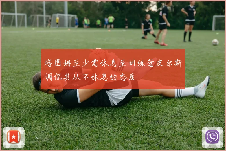 塔图姆至少需休息至训练营皮尔斯调侃其从不休息的态度