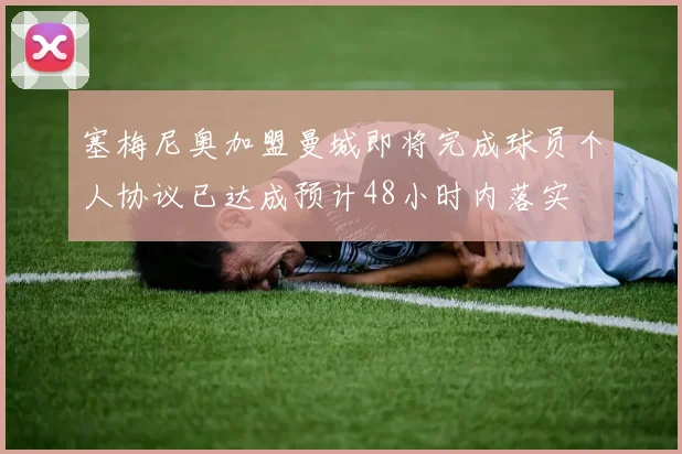 塞梅尼奥加盟曼城即将完成球员个人协议已达成预计48小时内落实