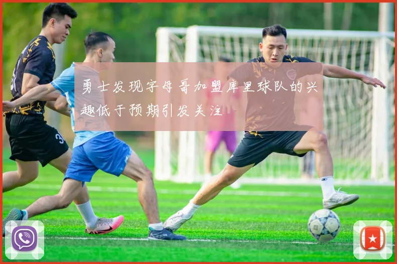 勇士发现字母哥加盟库里球队的兴趣低于预期引发关注