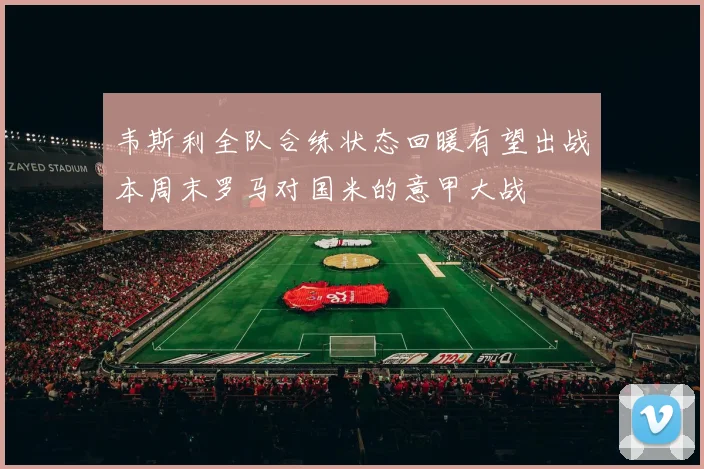 韦斯利全队合练状态回暖有望出战本周末罗马对国米的意甲大战