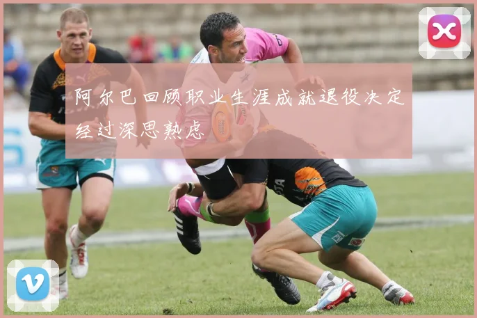 阿尔巴回顾职业生涯成就退役决定经过深思熟虑