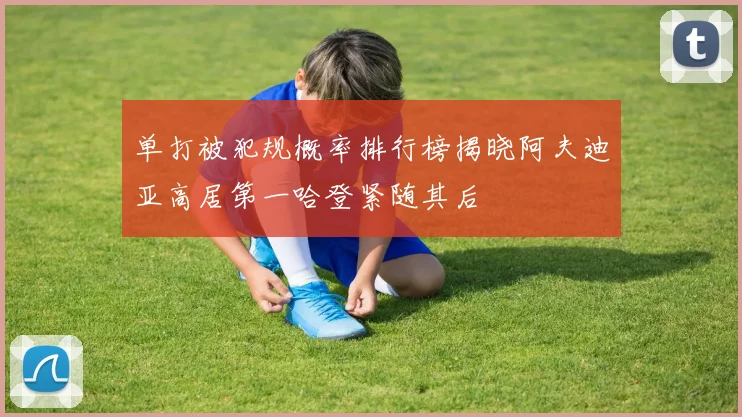 单打被犯规概率排行榜揭晓阿夫迪亚高居第一哈登紧随其后
