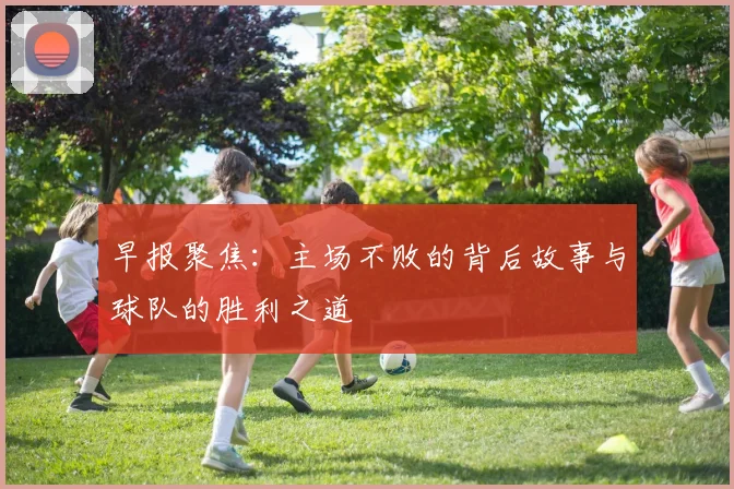 早报聚焦：主场不败的背后故事与球队的胜利之道
