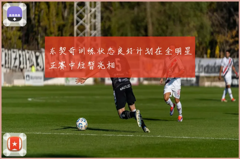 东契奇训练状态良好计划在全明星正赛中短暂亮相