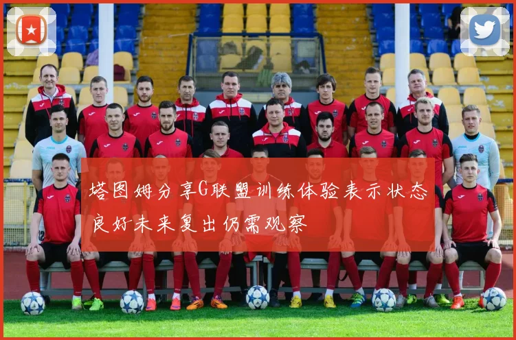 塔图姆分享G联盟训练体验表示状态良好未来复出仍需观察