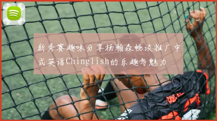 新秀赛趣味分享杨瀚森畅谈推广中式英语Chinglish的乐趣与魅力
