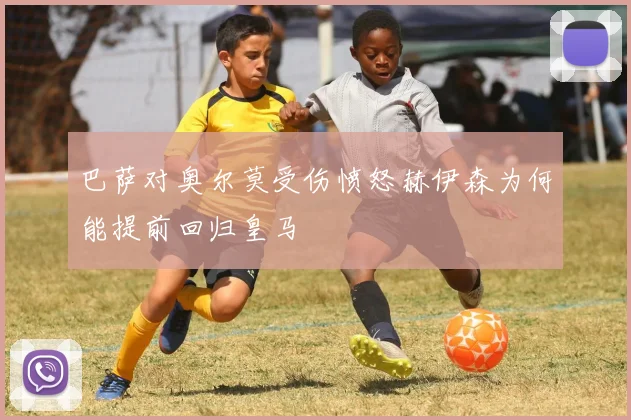 巴萨对奥尔莫受伤愤怒赫伊森为何能提前回归皇马