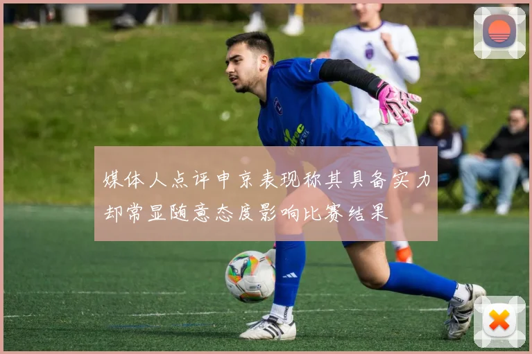 媒体人点评申京表现称其具备实力却常显随意态度影响比赛结果