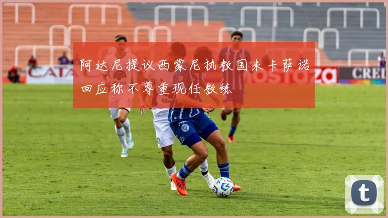 阿达尼提议西蒙尼执教国米卡萨诺回应称不尊重现任教练