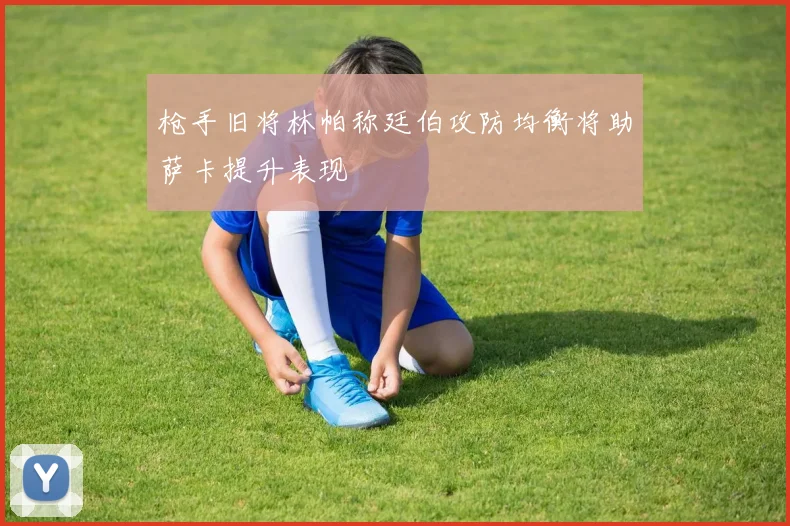 枪手旧将林帕称廷伯攻防均衡将助萨卡提升表现