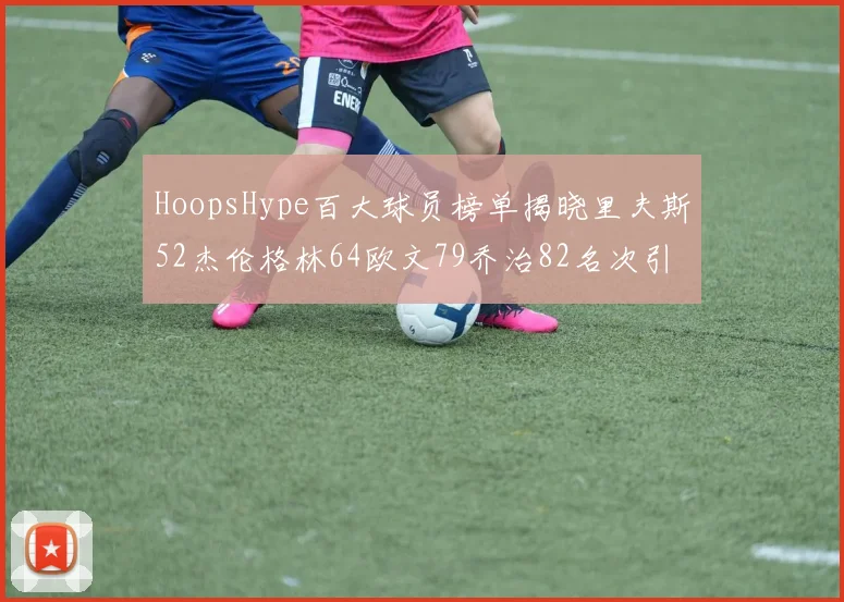 HoopsHype百大球员榜单揭晓里夫斯52杰伦格林64欧文79乔治82名次引关注