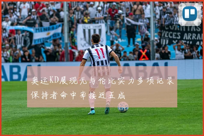 奥运KD展现无与伦比实力多项记录保持者命中率接近五成
