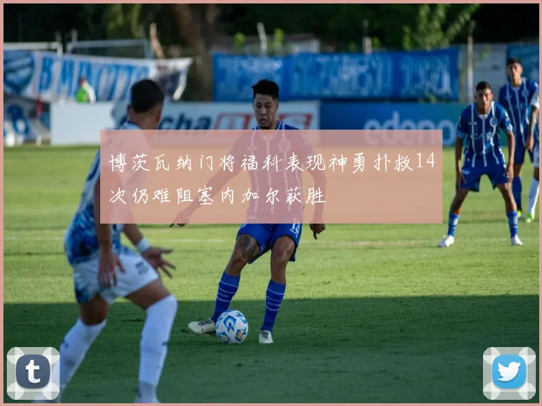 博茨瓦纳门将福科表现神勇扑救14次仍难阻塞内加尔获胜