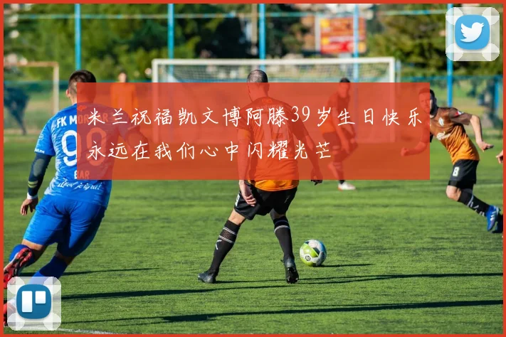 米兰祝福凯文博阿滕39岁生日快乐永远在我们心中闪耀光芒