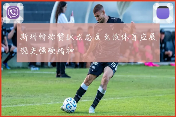 斯玛特称赞狄龙态度竞技体育应展现更强硬精神