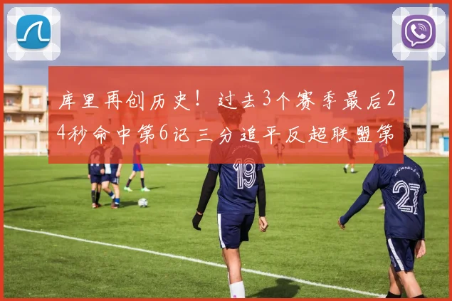 库里再创历史！过去3个赛季最后24秒命中第6记三分追平反超联盟第一