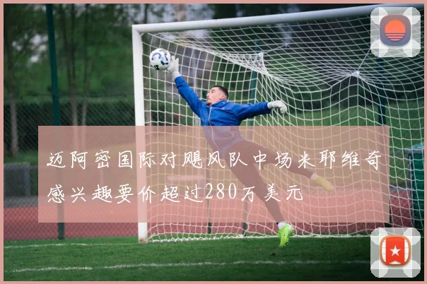 迈阿密国际对飓风队中场米耶维奇感兴趣要价超过280万美元