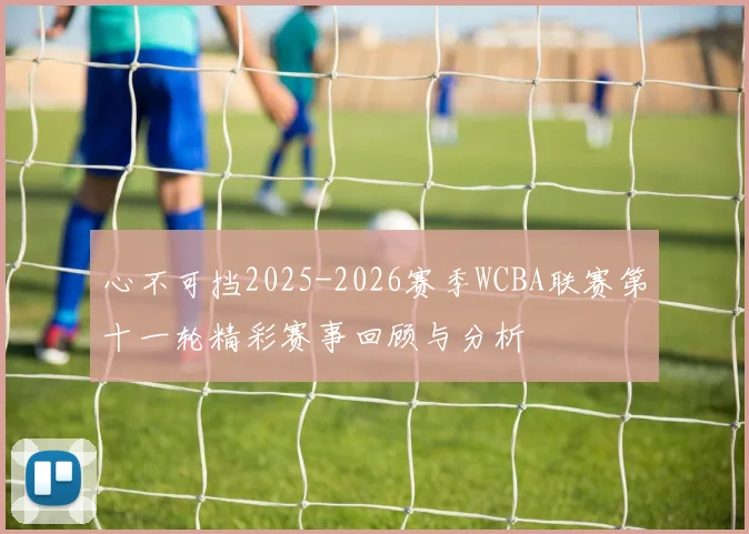 心不可挡2025-2026赛季WCBA联赛第十一轮精彩赛事回顾与分析