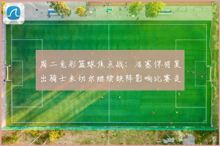 周二竞彩篮球焦点战：活塞悍将复出骑士米切尔继续缺阵影响比赛走势
