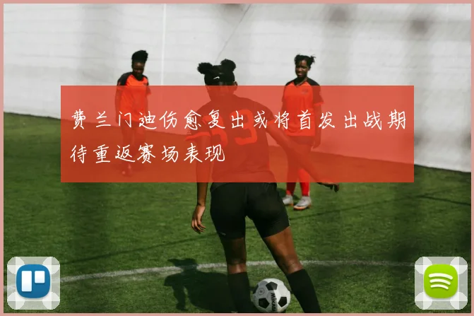 费兰门迪伤愈复出或将首发出战期待重返赛场表现