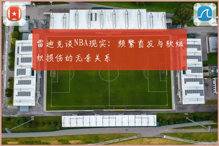 雷迪克谈NBA现实：频繁首发与软组织损伤的无奈关系